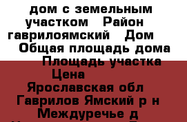 дом с земельным участком › Район ­ гаврилоямский › Дом ­ 5 › Общая площадь дома ­ 50 › Площадь участка ­ 40 › Цена ­ 2 000 000 - Ярославская обл., Гаврилов-Ямский р-н, Междуречье д. Недвижимость » Дома, коттеджи, дачи продажа   